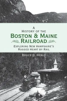 Eine Geschichte der Boston and Maine Railroad: Erkundung von New Hampshires rauem Herzen mit der Eisenbahn - A History of the Boston and Maine Railroad: Exploring New Hampshire's Rugged Heart by Rail