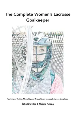Die komplette Lacrosse-Torhüterin der Frauen: Technik, Taktik, Mentalität und Überlegungen zum Erfolg zwischen den Pfosten. - The Complete Women's Lacrosse Goalkeeper: Technique, Tactics, Mentality and Thoughts on success between the pipes.