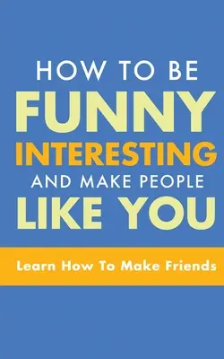 Wie man witzig und interessant ist und Menschen dazu bringt, einen zu mögen: Lernen Sie, wie man Freunde findet - How to Be Funny, Interesting, and Make People Like You: Learn How to Make Friends