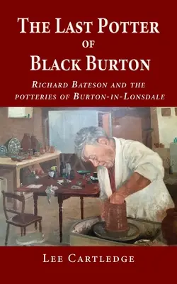 Der letzte Töpfer von Black Burton: Richard Bateson und die Töpfereien von Burton-in-Lonsdale - The Last Potter of Black Burton: Richard Bateson and the potteries of Burton-in-Lonsdale