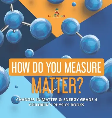 Wie kann man Materie messen? - Veränderungen in Materie und Energie Klasse 4 - Physikbücher für Kinder - How Do You Measure Matter? - Changes in Matter & Energy Grade 4 - Children's Physics Books