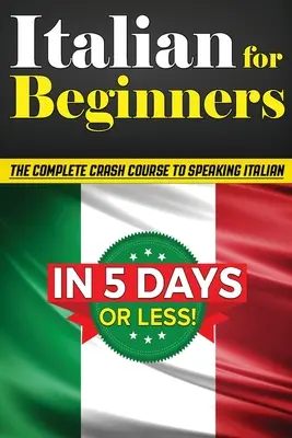 Italienisch für Anfänger: Der KOMPLETTE Crashkurs zum Sprechen der italienischen Sprache in 5 TAGEN ODER WENIGER! (Italienisch lernen, wie man Italienisch spricht, - Italian for Beginners: The COMPLETE Crash Course to Speaking Basic Italian in 5 DAYS OR LESS! (Learn to Speak Italian, How to Speak Italian,