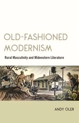 Altmodischer Modernismus: Ländliche Männlichkeit und Literatur des Mittleren Westens - Old-Fashioned Modernism: Rural Masculinity and Midwestern Literature