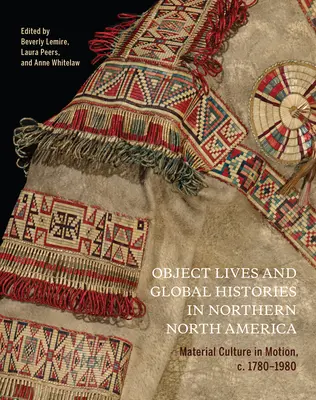 Objektleben und globale Geschichten im nördlichen Nordamerika, 32: Materielle Kultur in Bewegung, um 1780 - 1980 - Object Lives and Global Histories in Northern North America, 32: Material Culture in Motion, C.1780 - 1980