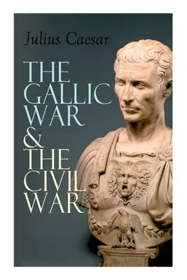 Der Gallische Krieg und der Bürgerkrieg: Historischer Bericht über Cäsars Feldzug in Gallien und den römischen Bürgerkrieg - The Gallic War & The Civil War: Historical Account of Caesar's Military Campaign in Gaul & The Roman Civil War