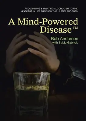 Eine vom Geist angetriebene Krankheit(TM): Erkennen und Behandeln von Alkoholismus, um durch das 12-Schritte-Programm Erfolg im Leben zu finden - A Mind-Powered Disease(TM): Recognizing & treating alcoholism to find success in life through the 12 Step Program