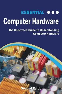 Essential Computer Hardware Second Edition: Der bebilderte Leitfaden zum Verständnis von Computer-Hardware - Essential Computer Hardware Second Edition: The Illustrated Guide to Understanding Computer Hardware