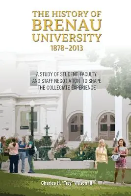 Die Geschichte der Brenau University, 1878-2013: Eine Studie über die Verhandlungen zwischen Studenten, Lehrkräften und Mitarbeitern zur Gestaltung der Hochschulerfahrung - The History of Brenau University, 1878-2013: A Study of Student, Faculty, and Staff Negotiation to Shape the Collegiate Experience