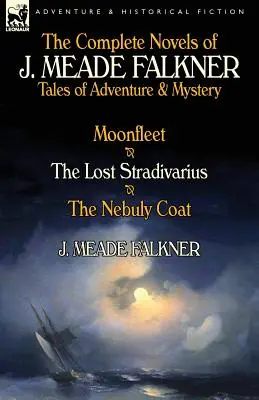 Die vollständigen Romane von J. Meade Falkner: Abenteuerliche und geheimnisvolle Geschichten - Moonfleet, die verlorene Stradivari und der Nebuly-Mantel - The Complete Novels of J. Meade Falkner: Tales of Adventure & Mystery-Moonfleet, the Lost Stradivarius & the Nebuly Coat