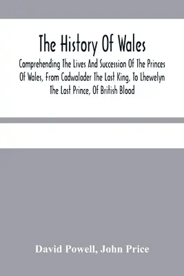 Die Geschichte von Wales..: Comprehending The Lives And Succession Of The Princes Of Wales, From Cadwalader The Last King, To Lhewelyn The Last Pr - The History Of Wales.: Comprehending The Lives And Succession Of The Princes Of Wales, From Cadwalader The Last King, To Lhewelyn The Last Pr