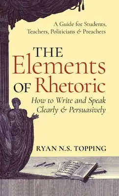 Elemente der Rhetorik: Wie man klar und überzeugend schreibt und spricht - Ein Leitfaden für Studenten, Lehrer, Politiker und Prediger - Elements of Rhetoric: How to Write and Speak Clearly and Persuasively -- A Guide for Students, Teachers, Politicians & Preachers