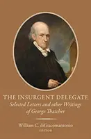 Der rebellische Delegierte: Ausgewählte Briefe und andere Schriften von George Thatcher - The Insurgent Delegate: Selected Letters and Other Writings of George Thatcher