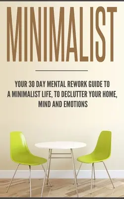 Minimalist: Ihr 30-tägiger Leitfaden für ein minimalistisches Leben, um Ihr Zuhause, Ihren Geist und Ihre Gefühle zu entrümpeln - Minimalist: Your 30 day Mental Rework Guide to a Minimalist Life, to Declutter Your Home, Mind and Emotions
