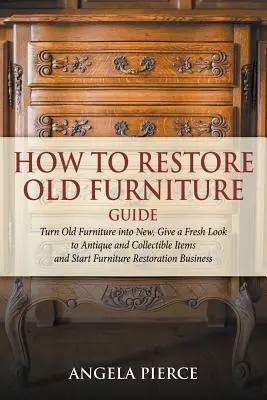 Anleitung zum Restaurieren alter Möbel: Alte Möbel in neue verwandeln, Antiken und Sammlerstücken ein neues Aussehen geben und mit der Möbelrestaurierung beginnen - How to Restore Old Furniture Guide: Turn Old Furniture into New, Give a Fresh Look to Antique and Collectible Items and Start Furniture Restoration Bu