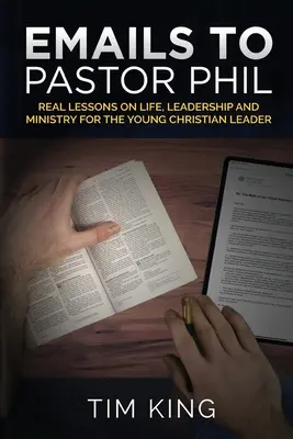 E-Mails an Pastor Phil: Echte Lektionen über Leben, Leiterschaft und Dienst für junge christliche Leiter - Emails to Pastor Phil: Real Lessons on Life, Leadership and Ministry for the Young Christian Leader