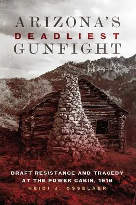 Arizonas tödlichste Schießerei: Widerstand gegen die Wehrpflicht und Tragödie in der Power Cabin, 1918 - Arizona's Deadliest Gunfight: Draft Resistance and Tragedy at the Power Cabin, 1918