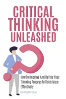 Critical Thinking Unleashed: Wie Sie Ihren Denkprozess verbessern und verfeinern können, um effektiver zu denken - Critical Thinking Unleashed: How To Improve And Refine Your Thinking Process To Think More Effectively