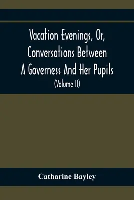 Vacation Evenings, Or, Conversations Between A Governess And Her Pupils: With The Addition Of A Visitor From Eton: Eine Reihe von Original-Gedichten, T - Vacation Evenings, Or, Conversations Between A Governess And Her Pupils: With The Addition Of A Visitor From Eton: Being A Series Of Original Poems, T