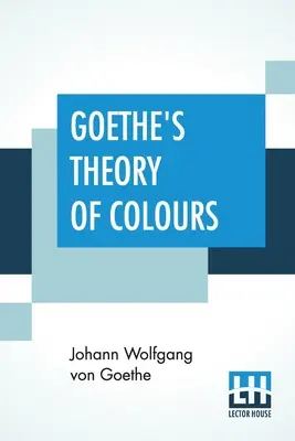 Goethes Theorie der Farben: Aus dem Deutschen übersetzt und mit Anmerkungen von Charles Lock Eastlake - Goethe's Theory Of Colours: Translated From The German With Notes By Charles Lock Eastlake