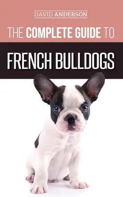 Der vollständige Leitfaden für Französische Bulldoggen: Alles, was Sie wissen müssen, um Ihren ersten französischen Bulldoggenwelpen mit nach Hause zu nehmen - The Complete Guide to French Bulldogs: Everything you need to know to bring home your first French Bulldog Puppy