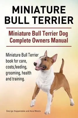 Miniatur Bull Terrier. Miniature Bull Terrier Hund Vollständiges Handbuch für Besitzer. Miniature Bull Terrier Buch für Pflege, Kosten, Fütterung, Pflege, Gesundheit und - Miniature Bull Terrier. Miniature Bull Terrier Dog Complete Owners Manual. Miniature Bull Terrier book for care, costs, feeding, grooming, health and