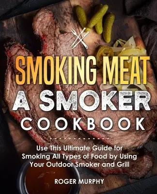 Fleisch räuchern: Ein Smoker-Kochbuch: Verwenden Sie diesen ultimativen Leitfaden zum Räuchern aller Arten von Lebensmitteln mit Ihrem Outdoor-Räuchergerät und Grill - Smoking Meat: A Smoker Cookbook: Use This Ultimate Guide for Smoking All Types of Food by Using Your Outdoor Smoker and Grill