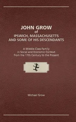 John Grow aus Ipswich, Massachusetts, und einige seiner Nachkommen: Eine Mittelklasse-Familie im sozialen und wirtschaftlichen Kontext vom 17. Jahrhundert bis zur Gegenwart - John Grow of Ipswich, Massachusetts and Some of His Descendants: A Middle-Class Family in Social and Economic Context from the 17th Century to the Pre
