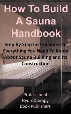 Handbuch zum Bau einer Sauna: Schritt-für-Schritt-Anleitung für alles, was Sie über den Saunabau und seine Konstruktion wissen müssen - How to Build a Sauna Handbook: Step By Step Instructions On Everything You Need To Know About Sauna Building and Its Construction