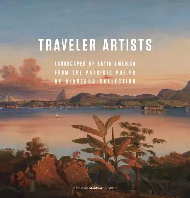 Reisende Künstler: Landschaften Lateinamerikas aus der Sammlung Patricia Phelps de Cisneros - Traveler Artists: Landscapes of Latin America from the Patricia Phelps de Cisneros Collection