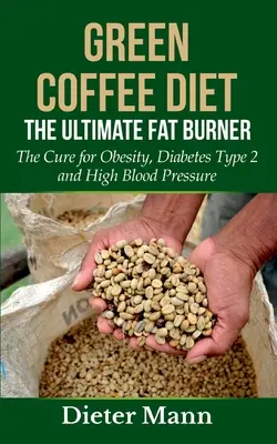 Grüner Kaffee Diät: Der ultimative Fettverbrenner: Die Heilung für Fettleibigkeit, Diabetes Typ 2 und Bluthochdruck - Green Coffee Diet: The Ultimate Fat Burner: The Cure for Obesity, Diabetes Type 2 and High Blood Pressure