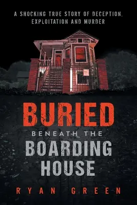 Begraben unter dem Internat: Eine schockierende wahre Geschichte von Täuschung, Ausbeutung und Mord - Buried Beneath the Boarding House: A Shocking True Story of Deception, Exploitation and Murder