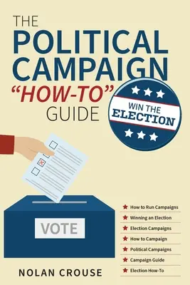 Der Leitfaden für den politischen Wahlkampf: Gewinnen Sie die Wahl - The Political Campaign How-to Guide: Win The Election