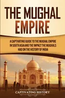 Das Mogulreich: Ein fesselnder Leitfaden über das Mogulreich in Südasien und den Einfluss der Moguln auf die Geschichte Indiens - The Mughal Empire: A Captivating Guide to the Mughal Empire in South Asia and the Impact the Mughals Had on the History of India