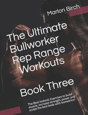 Das ultimative Bullworker Rep Range Workouts Buch 3: Die besten isotonischen Übungen, um Muskeln aufzubauen, Kraft und Leistung zu steigern und den besten Körper zu formen - The Ultimate Bullworker Rep Range Workouts Book Three: The Best Isotonic Exercises to build muscle, increase strength, power and sculpt the best body