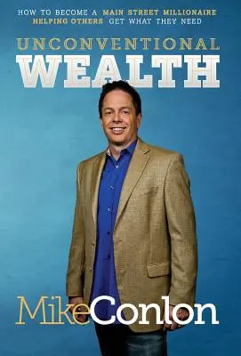 Unkonventioneller Reichtum: Wie man ein Main Street Millionär wird, indem man anderen hilft, das zu bekommen, was sie brauchen - Unconventional Wealth: How to Become a Main Street Millionaire Helping Others Get What They Need