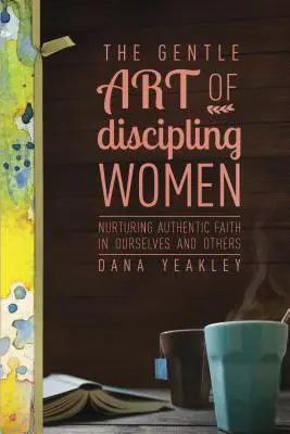 Die sanfte Kunst, Frauen zu disziplinieren: Wie wir authentischen Glauben in uns selbst und in anderen nähren - The Gentle Art of Discipling Women: Nurturing Authentic Faith in Ourselves and Others