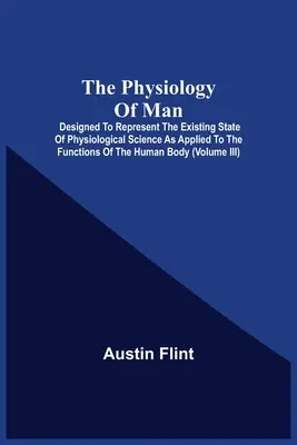 The Physiology Of Man; Designed To Represent The Existing State Of Physiological Science As Applied To The Functions Of The Human Body