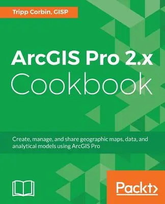 ArcGIS Pro 2.x Kochbuch: Geografische Karten, Daten und Analysemodelle mit ArcGIS Pro erstellen, verwalten und gemeinsam nutzen - ArcGIS Pro 2.x Cookbook: Create, manage, and share geographic maps, data, and analytical models using ArcGIS Pro