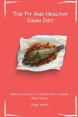 Die fitte und gesunde Dash-Diät: Leckere Rezepte zur schnellen Kalorienverbrennung während der Diät - The Fit And Healthy Dash Diet: Delicious Recipes to Quickly Burn Calories While dieting