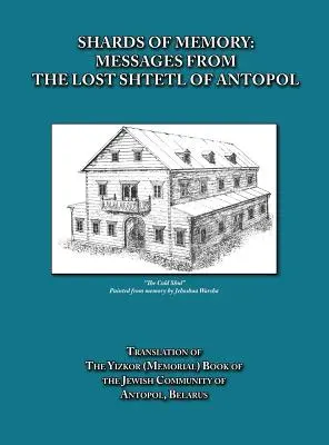 Scherben der Erinnerung: Botschaften aus dem verlorenen Schtetl von Antopol, Weißrussland - Übersetzung des Yizkor (Gedenk-)Buches der jüdischen Gemeinde - Shards of Memory: Messages from the Lost Shtetl of Antopol, Belarus - Translation of the Yizkor (Memorial) Book of the Jewish Community