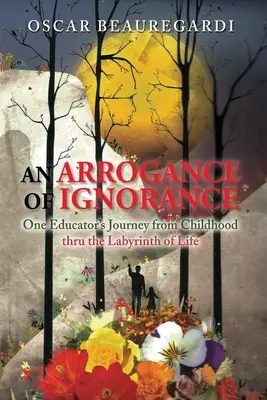 Die Arroganz der Unwissenheit: Die Reise eines Erziehers von der Kindheit durch das Labyrinth des Lebens - An Arrogance of Ignorance: One Educator's Journey from Childhood Thru the Labyrinth of Life