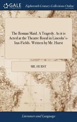 Die römische Magd. eine Tragödie. wie sie am Königlichen Theater in Lincoln's-Inn-Fields aufgeführt wird. Geschrieben von Mr. Hurst - The Roman Maid. a Tragedy. as It Is Acted at the Theatre Royal in Lincoln's-Inn-Fields. Written by Mr. Hurst