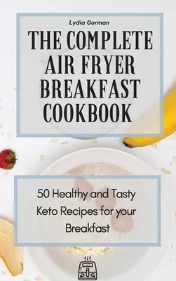 Das komplette Frühstücks-Kochbuch für die Heißluftfritteuse: 50 gesunde und leckere Keto-Rezepte für Ihr Frühstück - The Complete Air Fryer Breakfast Cookbook: 50 Healthy and Tasty Keto Recipes for your Breakfast