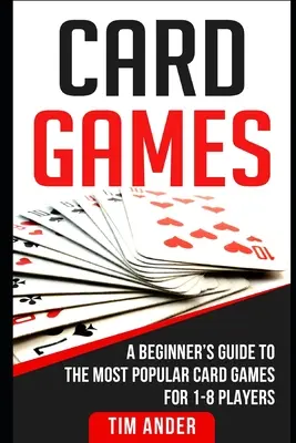 Kartenspiele: Ein Leitfaden für Anfänger zu den beliebtesten Kartenspielen für 1-8 Spieler - Card Games: A Beginner's Guide to The Most Popular Card Games for 1-8 Players