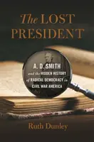 Der verlorene Präsident: A. D. Smith und die verborgene Geschichte der radikalen Demokratie im Amerika des Bürgerkriegs - Lost President: A. D. Smith and the Hidden History of Radical Democracy in Civil War America