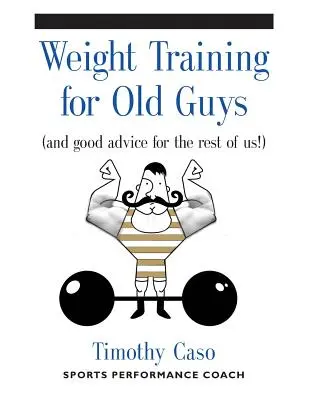 Krafttraining für alte Männer: Ein praktischer Leitfaden für die über Fünfzigjährigen (und gute Ratschläge für den Rest von uns!) - Weight Training for Old Guys: A Practical Guide for the Over-Fifty Crowd (And Good Advice for the Rest of Us!)