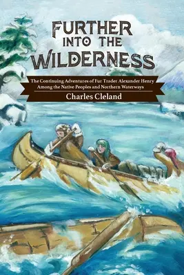 Weiter in die Wildnis: Die fortgesetzten Abenteuer des Pelzhändlers Alexander Henry bei den Ureinwohnern und auf den nördlichen Wasserwegen - Further Into the Wilderness: The Continuing Adventures of Fur Trader Alexander Henry Among the Native Peoples and Northern Waterways