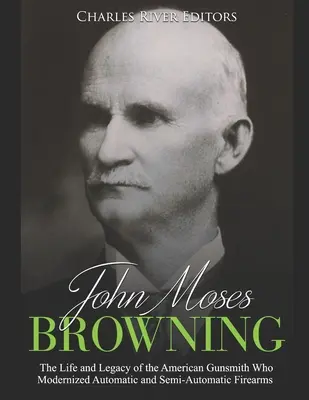 John Moses Browning: Das Leben und Vermächtnis des amerikanischen Büchsenmachers, der die automatischen und halbautomatischen Feuerwaffen modernisierte - John Moses Browning: The Life and Legacy of the American Gunsmith Who Modernized Automatic and Semi-Automatic Firearms