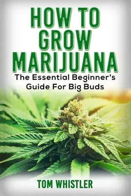 Marihuana: Wie man Marihuana anbaut - Der unverzichtbare Leitfaden für Anfänger für große Knospen - Marijuana: How to Grow Marijuana - The Essential Beginner's Guide For Big Buds