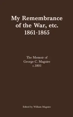 Meine Erinnerung an den Krieg, etc. 1861-1865: Die Memoiren von George C. Maguire, um 1893 - My Remembrance of the War, etc. 1861-1865: The Memoir of George C. Maguire c.1893